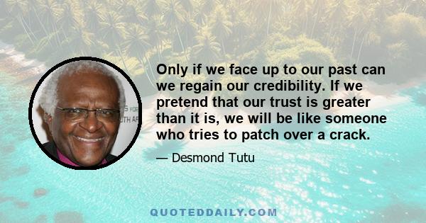 Only if we face up to our past can we regain our credibility. If we pretend that our trust is greater than it is, we will be like someone who tries to patch over a crack.