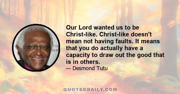 Our Lord wanted us to be Christ-like. Christ-like doesn't mean not having faults. It means that you do actually have a capacity to draw out the good that is in others.