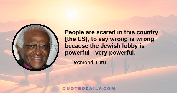 People are scared in this country [the US], to say wrong is wrong because the Jewish lobby is powerful - very powerful.