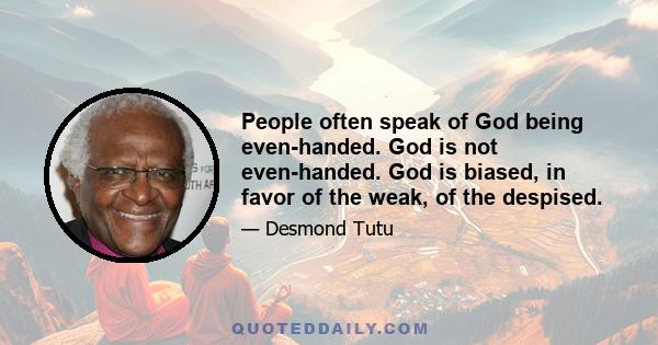 People often speak of God being even-handed. God is not even-handed. God is biased, in favor of the weak, of the despised.