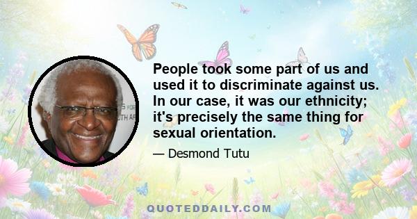 People took some part of us and used it to discriminate against us. In our case, it was our ethnicity; it's precisely the same thing for sexual orientation.