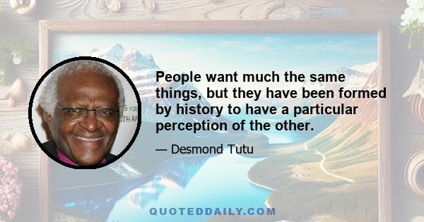 People want much the same things, but they have been formed by history to have a particular perception of the other.