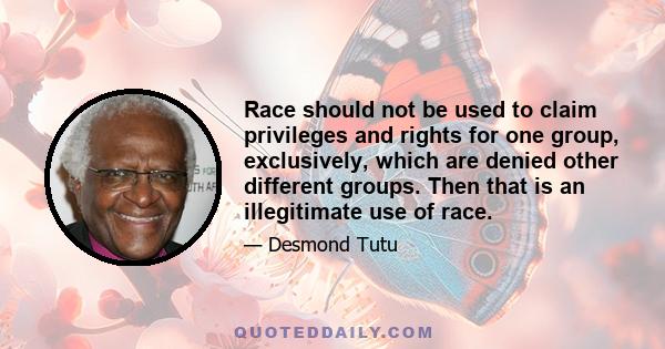 Race should not be used to claim privileges and rights for one group, exclusively, which are denied other different groups. Then that is an illegitimate use of race.