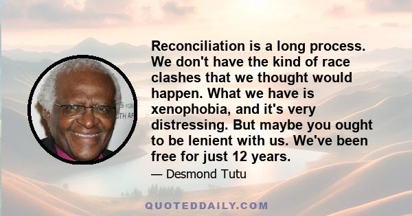 Reconciliation is a long process. We don't have the kind of race clashes that we thought would happen. What we have is xenophobia, and it's very distressing. But maybe you ought to be lenient with us. We've been free