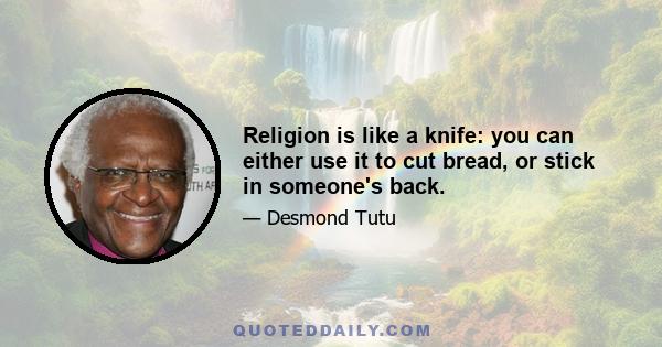 Religion is like a knife: you can either use it to cut bread, or stick in someone's back.