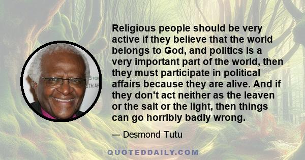 Religious people should be very active if they believe that the world belongs to God, and politics is a very important part of the world, then they must participate in political affairs because they are alive. And if