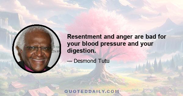 Resentment and anger are bad for your blood pressure and your digestion.