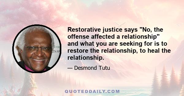 Restorative justice says No, the offense affected a relationship and what you are seeking for is to restore the relationship, to heal the relationship.