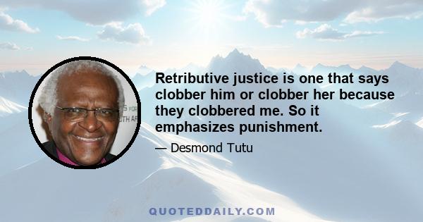 Retributive justice is one that says clobber him or clobber her because they clobbered me. So it emphasizes punishment.