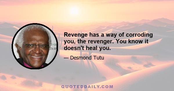 Revenge has a way of corroding you, the revenger. You know it doesn't heal you.