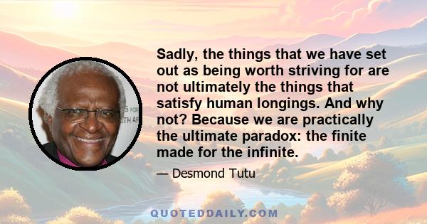 Sadly, the things that we have set out as being worth striving for are not ultimately the things that satisfy human longings. And why not? Because we are practically the ultimate paradox: the finite made for the