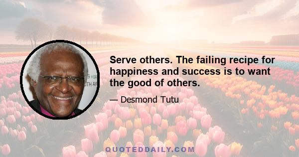 Serve others. The failing recipe for happiness and success is to want the good of others.