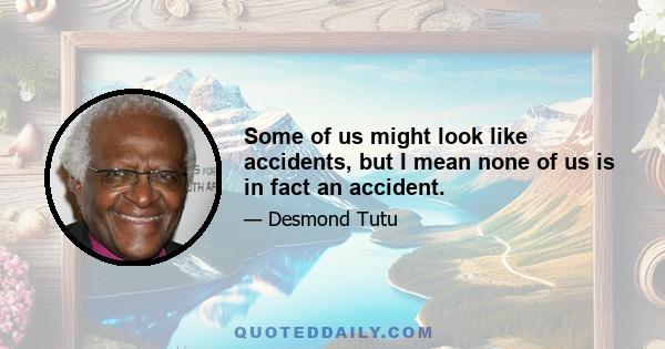 Some of us might look like accidents, but I mean none of us is in fact an accident.