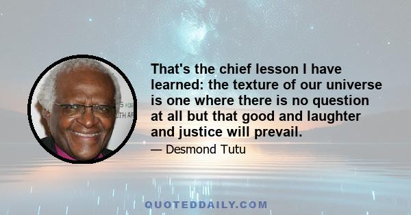 That's the chief lesson I have learned: the texture of our universe is one where there is no question at all but that good and laughter and justice will prevail.