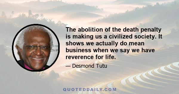 The abolition of the death penalty is making us a civilized society. It shows we actually do mean business when we say we have reverence for life.