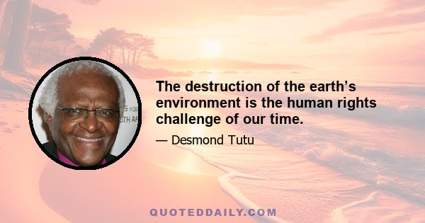 The destruction of the earth’s environment is the human rights challenge of our time.