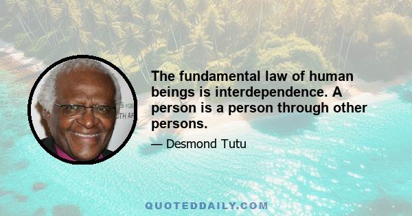 The fundamental law of human beings is interdependence. A person is a person through other persons.