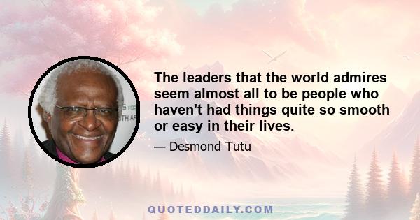 The leaders that the world admires seem almost all to be people who haven't had things quite so smooth or easy in their lives.