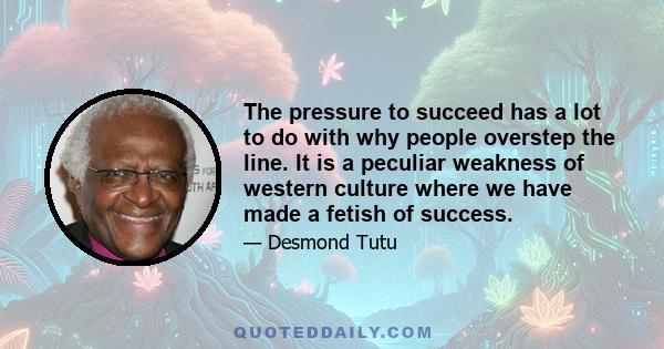 The pressure to succeed has a lot to do with why people overstep the line. It is a peculiar weakness of western culture where we have made a fetish of success.