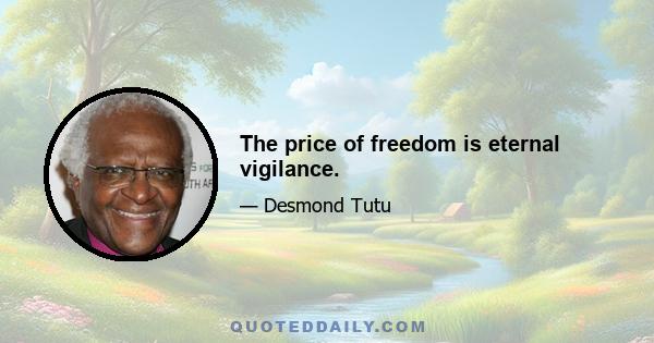 The price of freedom is eternal vigilance.