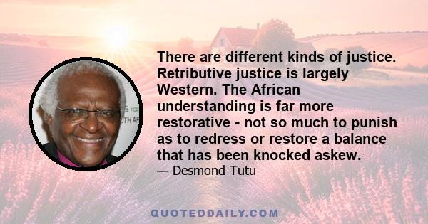 There are different kinds of justice. Retributive justice is largely Western. The African understanding is far more restorative - not so much to punish as to redress or restore a balance that has been knocked askew.