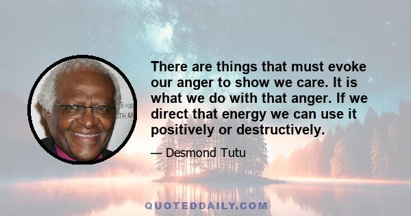 There are things that must evoke our anger to show we care. It is what we do with that anger. If we direct that energy we can use it positively or destructively.