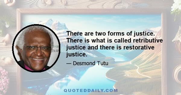 There are two forms of justice. There is what is called retributive justice and there is restorative justice.