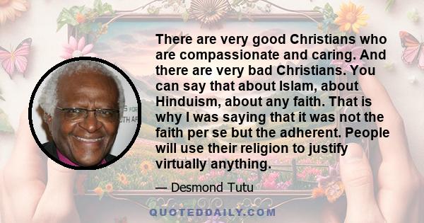 There are very good Christians who are compassionate and caring. And there are very bad Christians. You can say that about Islam, about Hinduism, about any faith. That is why I was saying that it was not the faith per