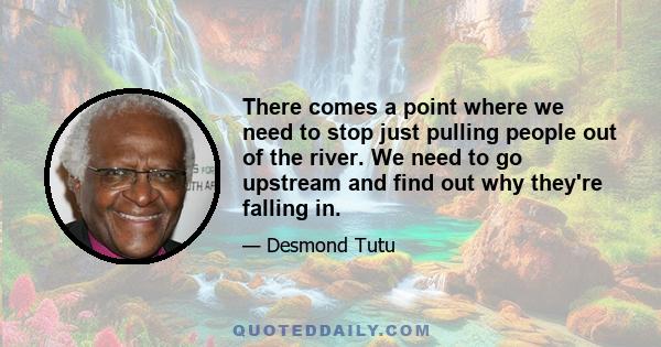 There comes a point where we need to stop just pulling people out of the river. We need to go upstream and find out why they're falling in.