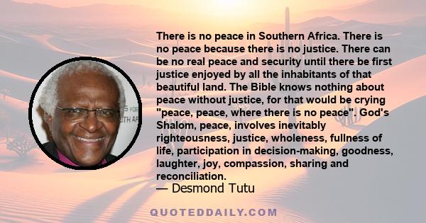 There is no peace in Southern Africa. There is no peace because there is no justice. There can be no real peace and security until there be first justice enjoyed by all the inhabitants of that beautiful land. The Bible