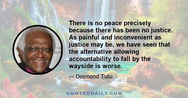 There is no peace precisely because there has been no justice. As painful and inconvenient as justice may be, we have seen that the alternative allowing accountability to fall by the wayside is worse.