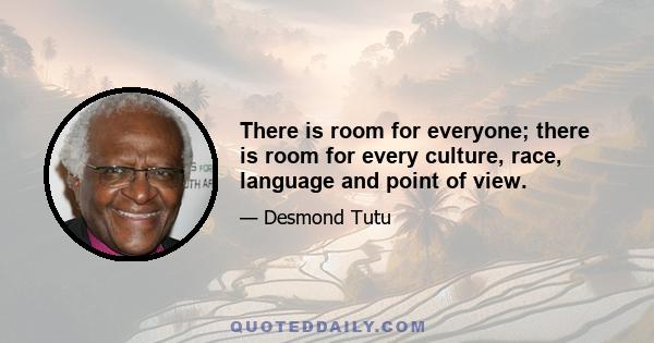 There is room for everyone; there is room for every culture, race, language and point of view.