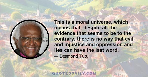 This is a moral universe, which means that, despite all the evidence that seems to be to the contrary, there is no way that evil and injustice and oppression and lies can have the last word.