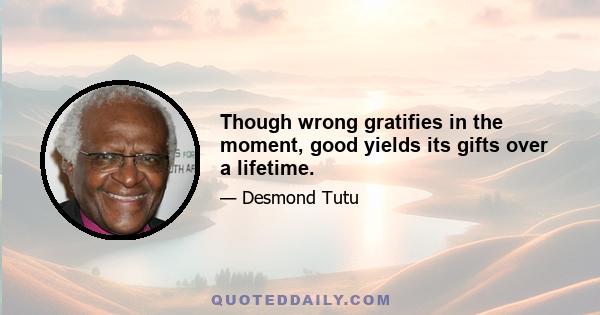 Though wrong gratifies in the moment, good yields its gifts over a lifetime.