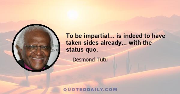 To be impartial... is indeed to have taken sides already... with the status quo.