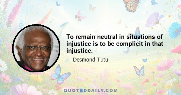 To remain neutral in situations of injustice is to be complicit in that injustice.