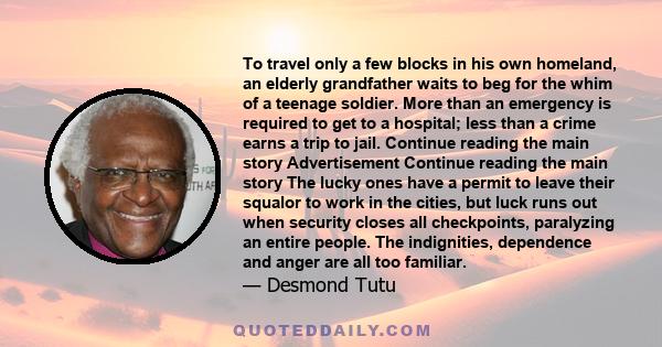 To travel only a few blocks in his own homeland, an elderly grandfather waits to beg for the whim of a teenage soldier. More than an emergency is required to get to a hospital; less than a crime earns a trip to jail.