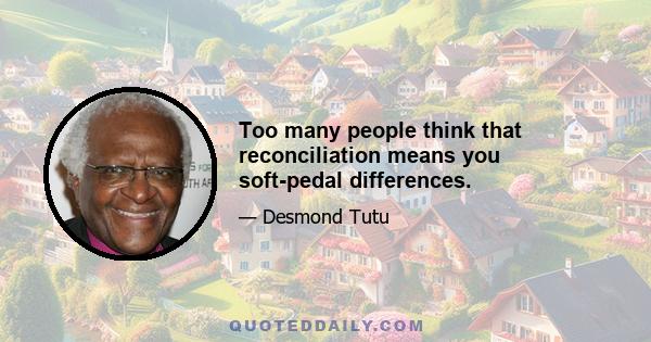 Too many people think that reconciliation means you soft-pedal differences.