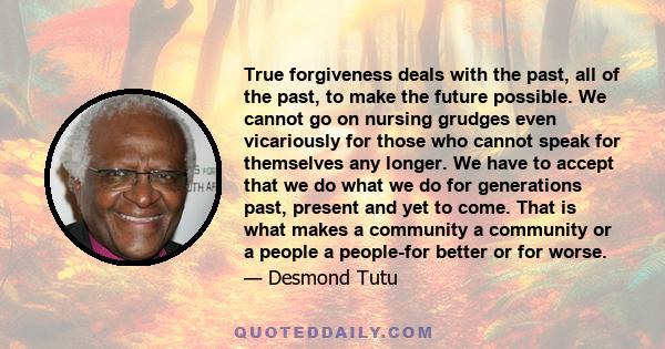 True forgiveness deals with the past, all of the past, to make the future possible. We cannot go on nursing grudges even vicariously for those who cannot speak for themselves any longer. We have to accept that we do