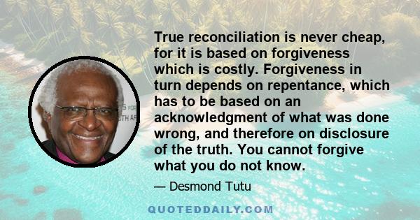 True reconciliation is never cheap, for it is based on forgiveness which is costly. Forgiveness in turn depends on repentance, which has to be based on an acknowledgment of what was done wrong, and therefore on