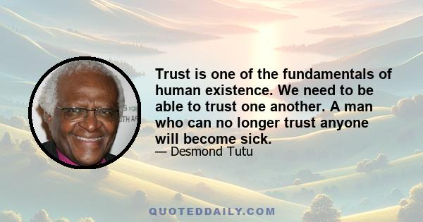 Trust is one of the fundamentals of human existence. We need to be able to trust one another. A man who can no longer trust anyone will become sick.