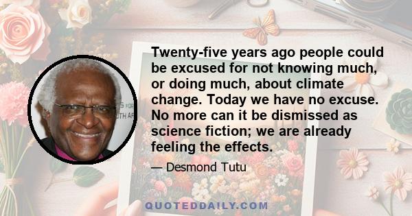 Twenty-five years ago people could be excused for not knowing much, or doing much, about climate change. Today we have no excuse. No more can it be dismissed as science fiction; we are already feeling the effects.