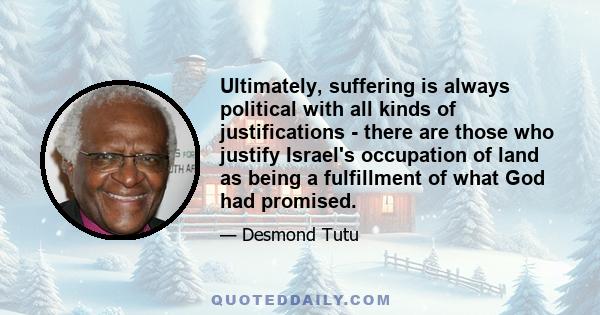 Ultimately, suffering is always political with all kinds of justifications - there are those who justify Israel's occupation of land as being a fulfillment of what God had promised.