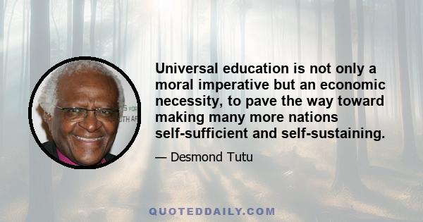 Universal education is not only a moral imperative but an economic necessity, to pave the way toward making many more nations self-sufficient and self-sustaining.