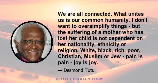 We are all connected. What unites us is our common humanity. I don't want to oversimplify things - but the suffering of a mother who has lost her child is not dependent on her nationality, ethnicity or religion. White,