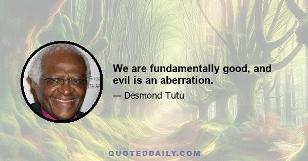 We are fundamentally good, and evil is an aberration.