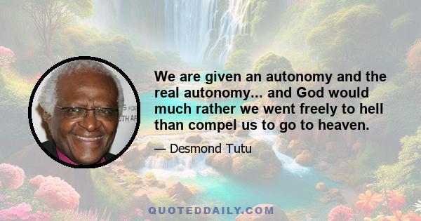 We are given an autonomy and the real autonomy... and God would much rather we went freely to hell than compel us to go to heaven.