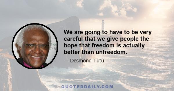 We are going to have to be very careful that we give people the hope that freedom is actually better than unfreedom.