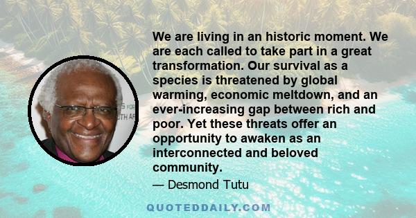 We are living in an historic moment. We are each called to take part in a great transformation. Our survival as a species is threatened by global warming, economic meltdown, and an ever-increasing gap between rich and