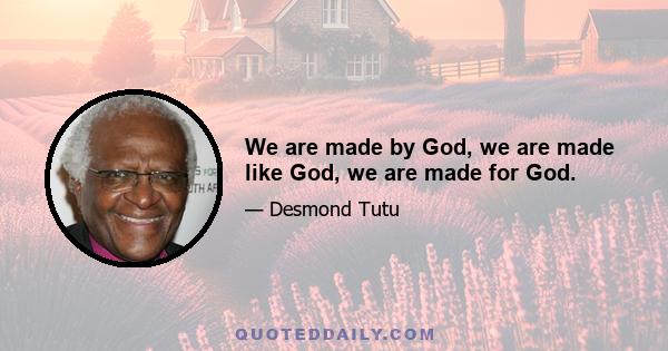 We are made by God, we are made like God, we are made for God.